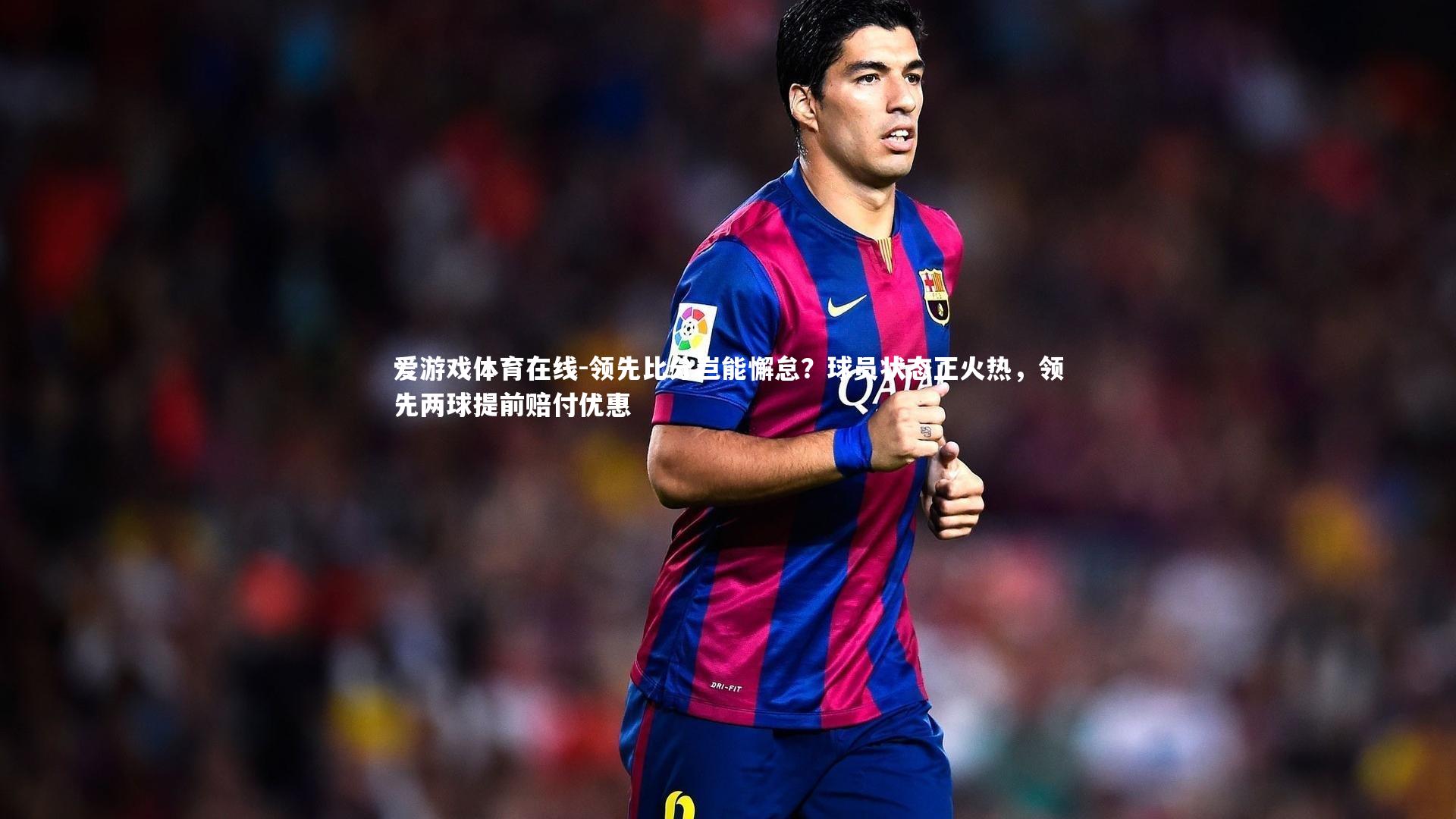 爱游戏体育在线-领先比分岂能懈怠？球员状态正火热，领先两球提前赔付优惠