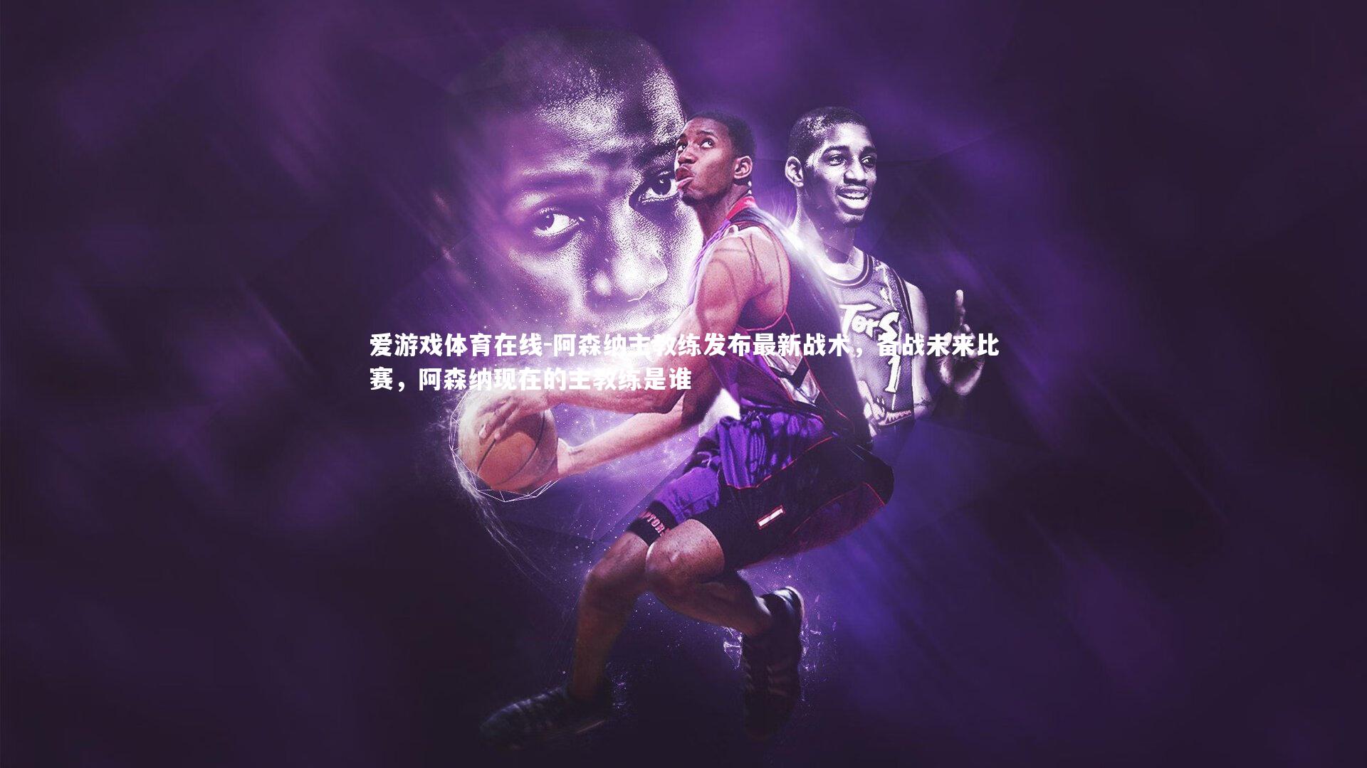 阿森纳主教练发布最新战术，备战未来比赛，阿森纳现在的主教练是谁