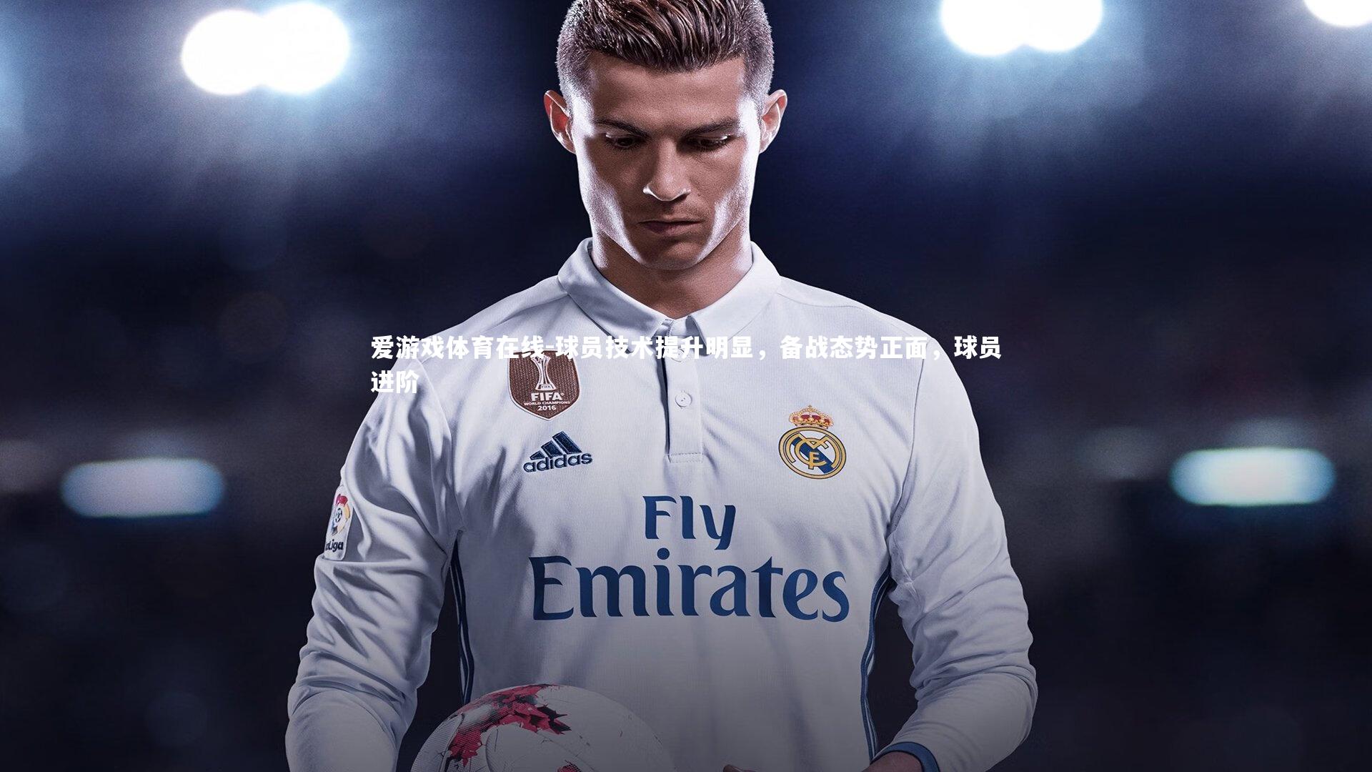 爱游戏体育在线-球员技术提升明显，备战态势正面，球员进阶