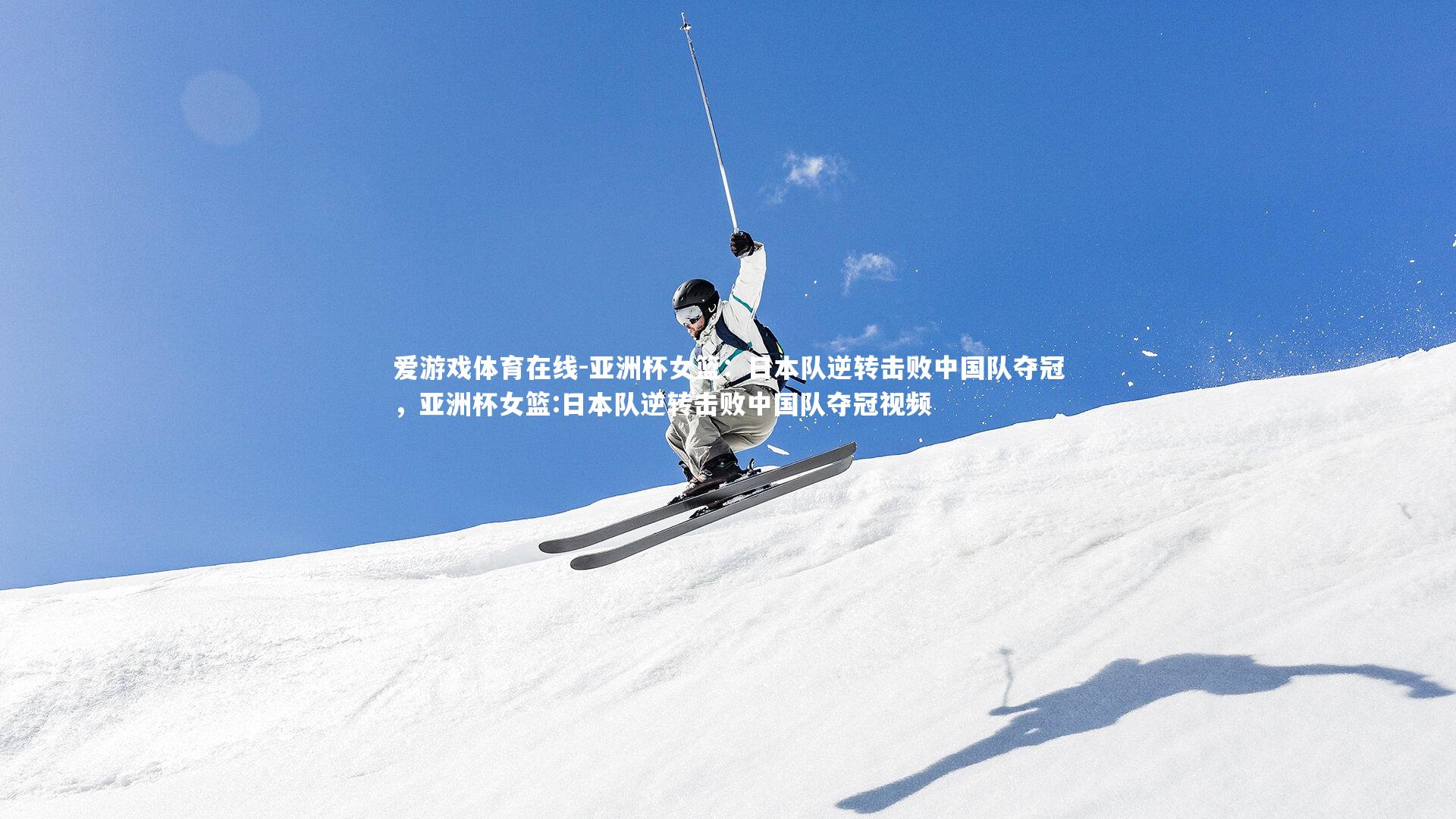 爱游戏体育在线-亚洲杯女篮：日本队逆转击败中国队夺冠，亚洲杯女篮:日本队逆转击败中国队夺冠视频