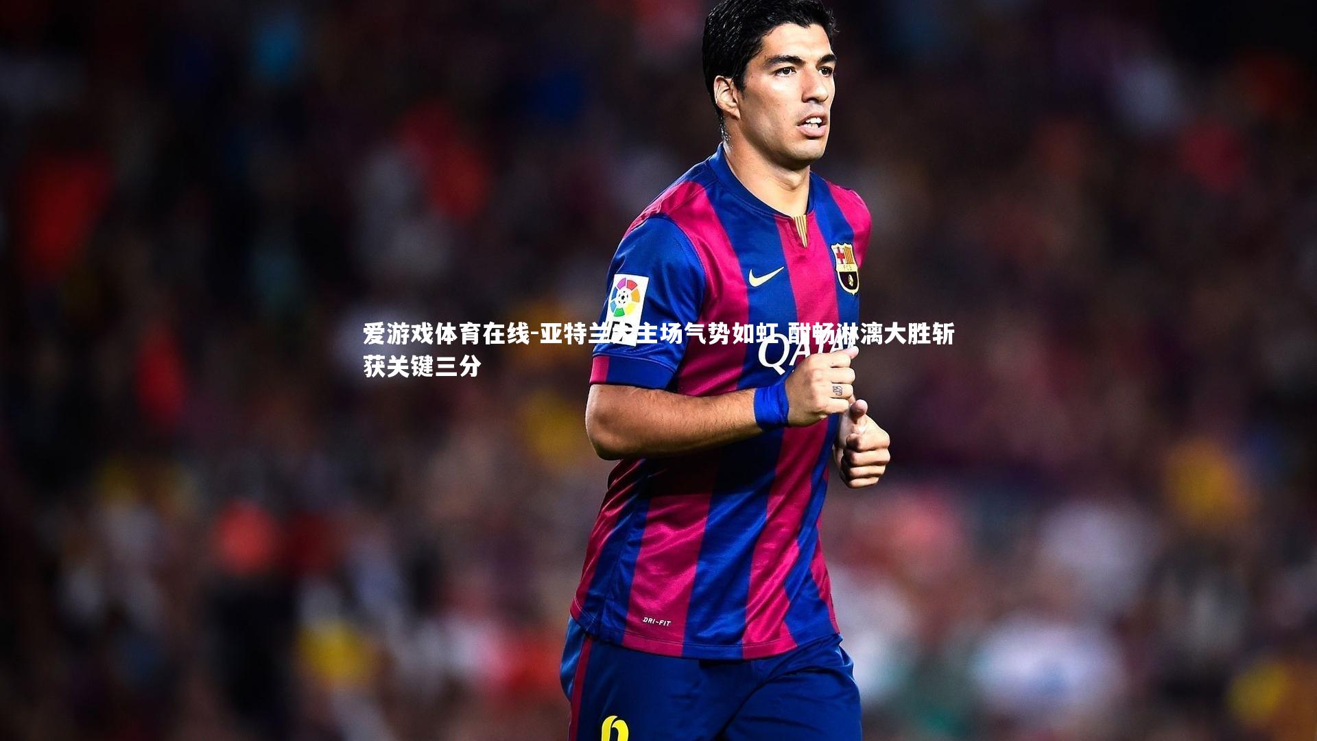 爱游戏体育在线-亚特兰大主场气势如虹 酣畅淋漓大胜斩获关键三分