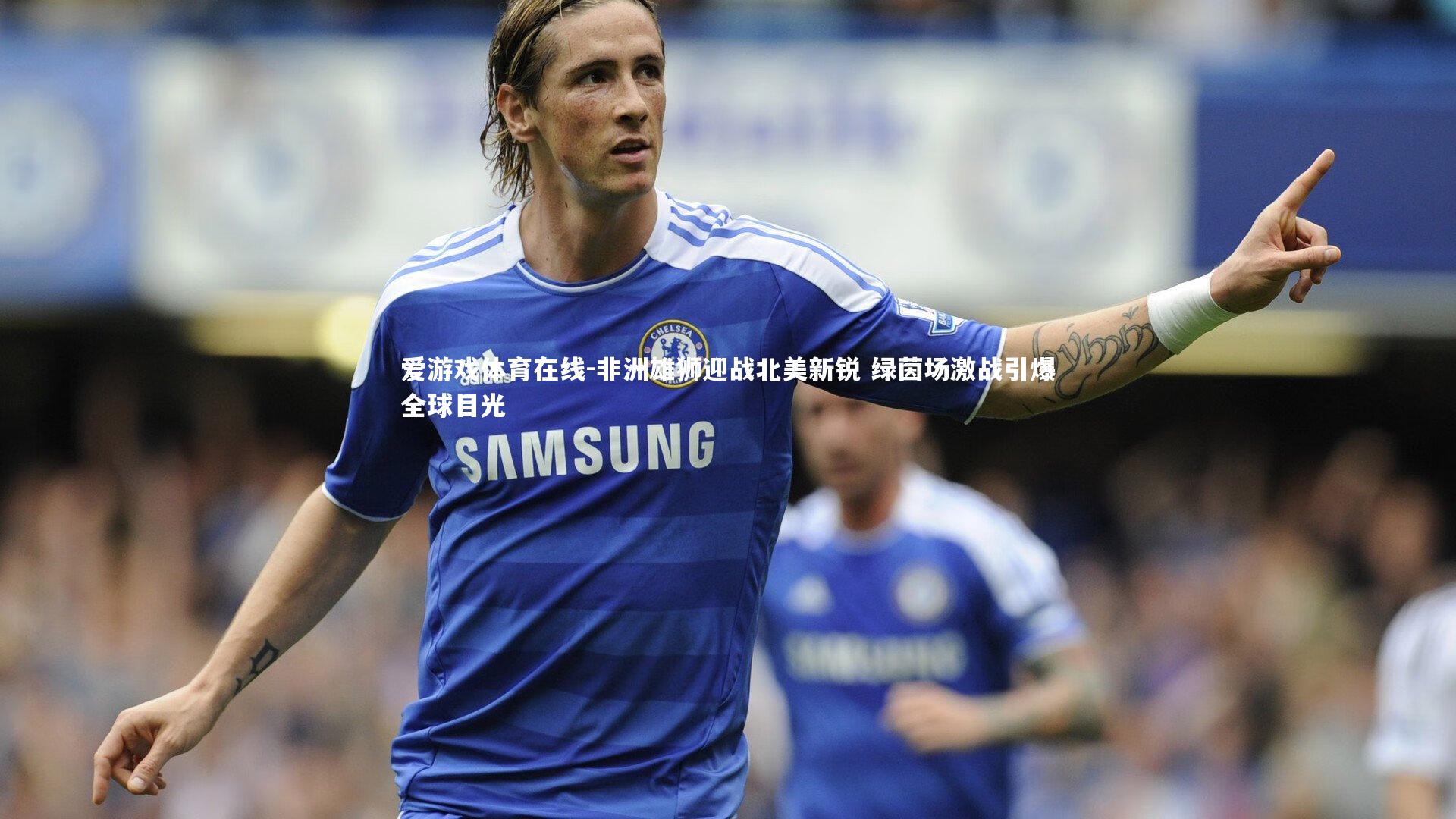 爱游戏体育在线-非洲雄狮迎战北美新锐 绿茵场激战引爆全球目光