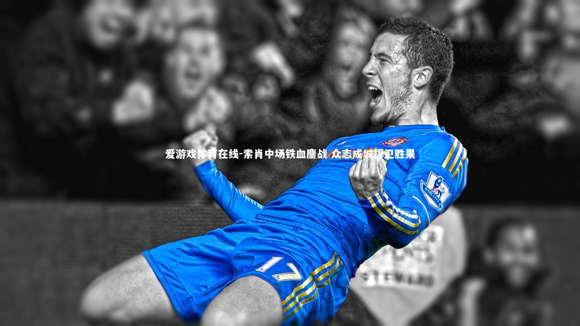 爱游戏体育在线-索肖中场铁血鏖战 众志成城捍卫胜果
