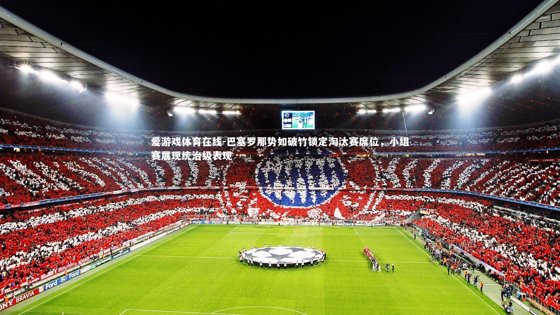 爱游戏体育在线-巴塞罗那势如破竹锁定淘汰赛席位，小组赛展现统治级表现