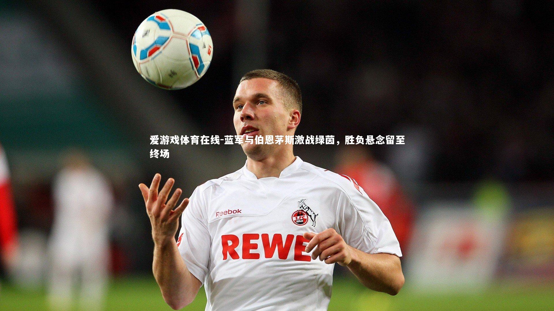 爱游戏体育在线-蓝军与伯恩茅斯激战绿茵，胜负悬念留至终场