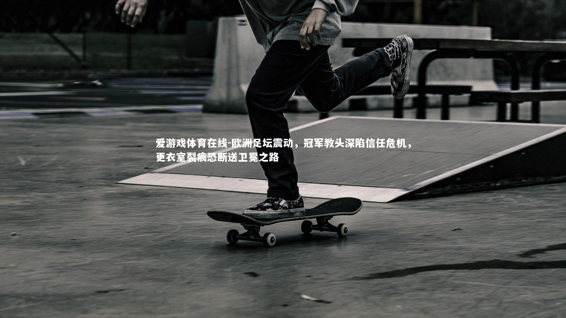 爱游戏体育在线-欧洲足坛震动，冠军教头深陷信任危机，更衣室裂痕恐断送卫冕之路