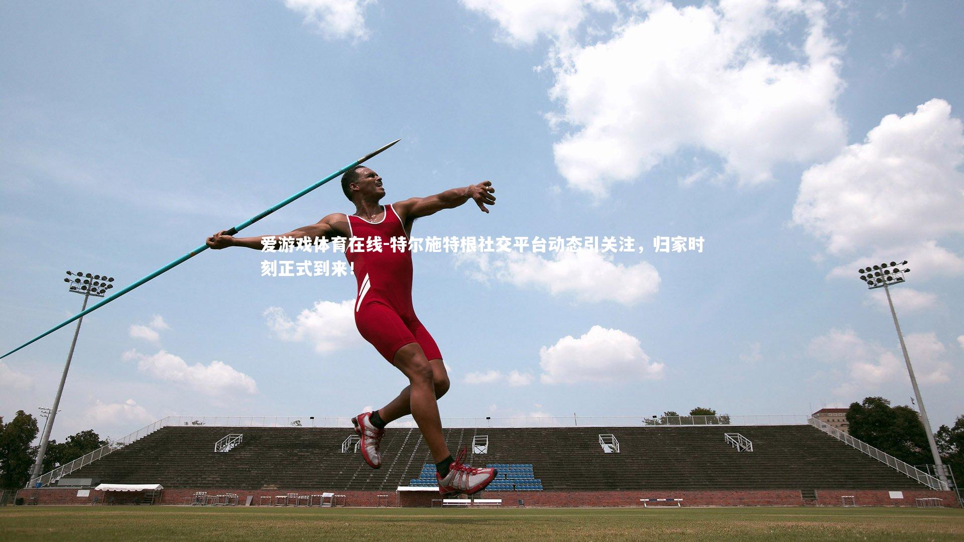 特尔施特根社交平台动态引关注，归家时刻正式到来！