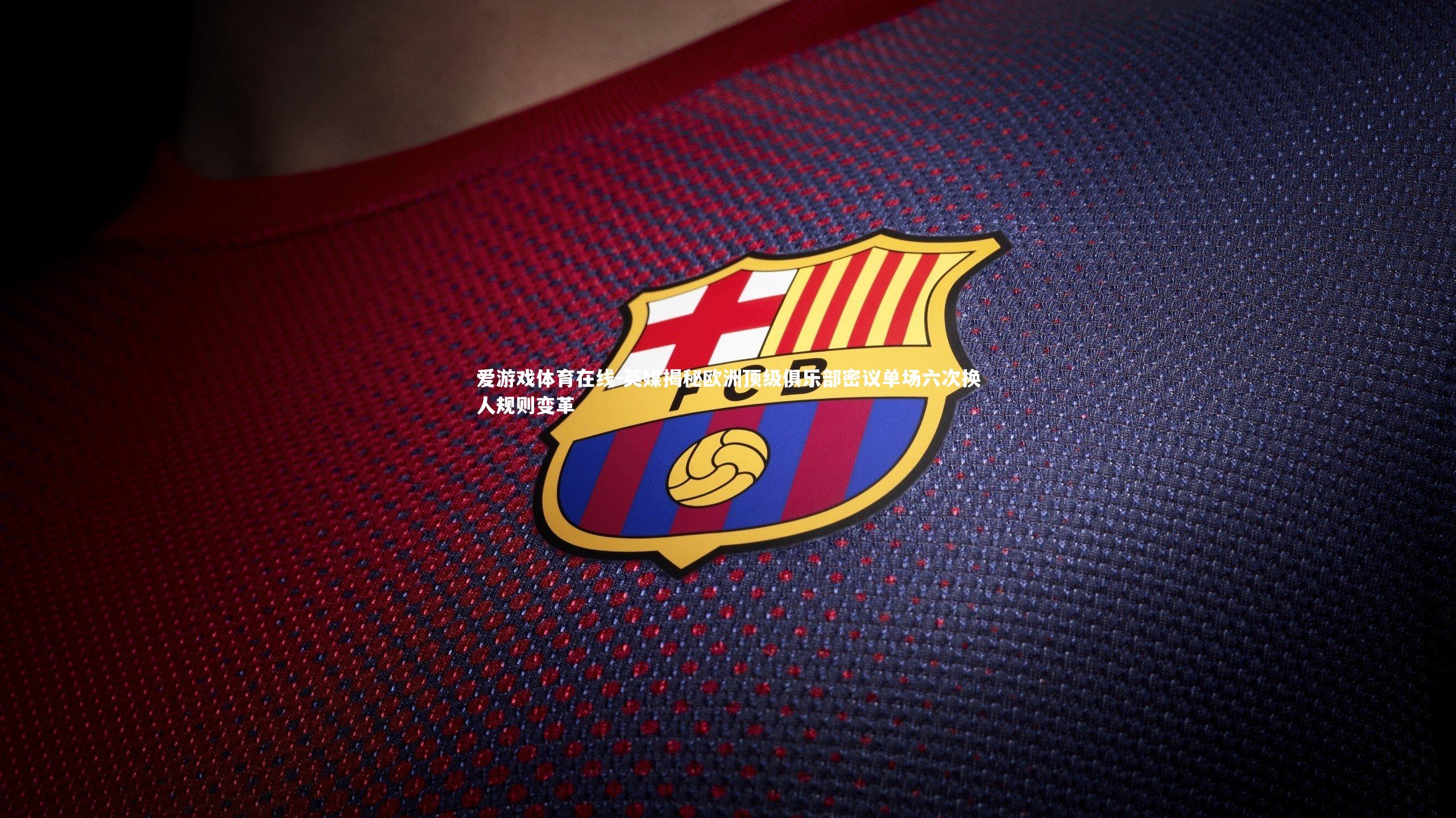 英媒揭秘欧洲顶级俱乐部密议单场六次换人规则变革