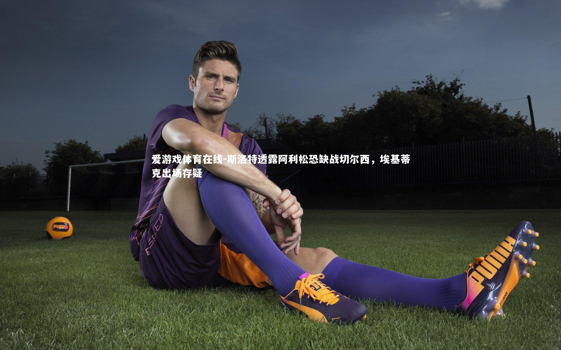 斯洛特透露阿利松恐缺战切尔西,埃基蒂克出场存疑