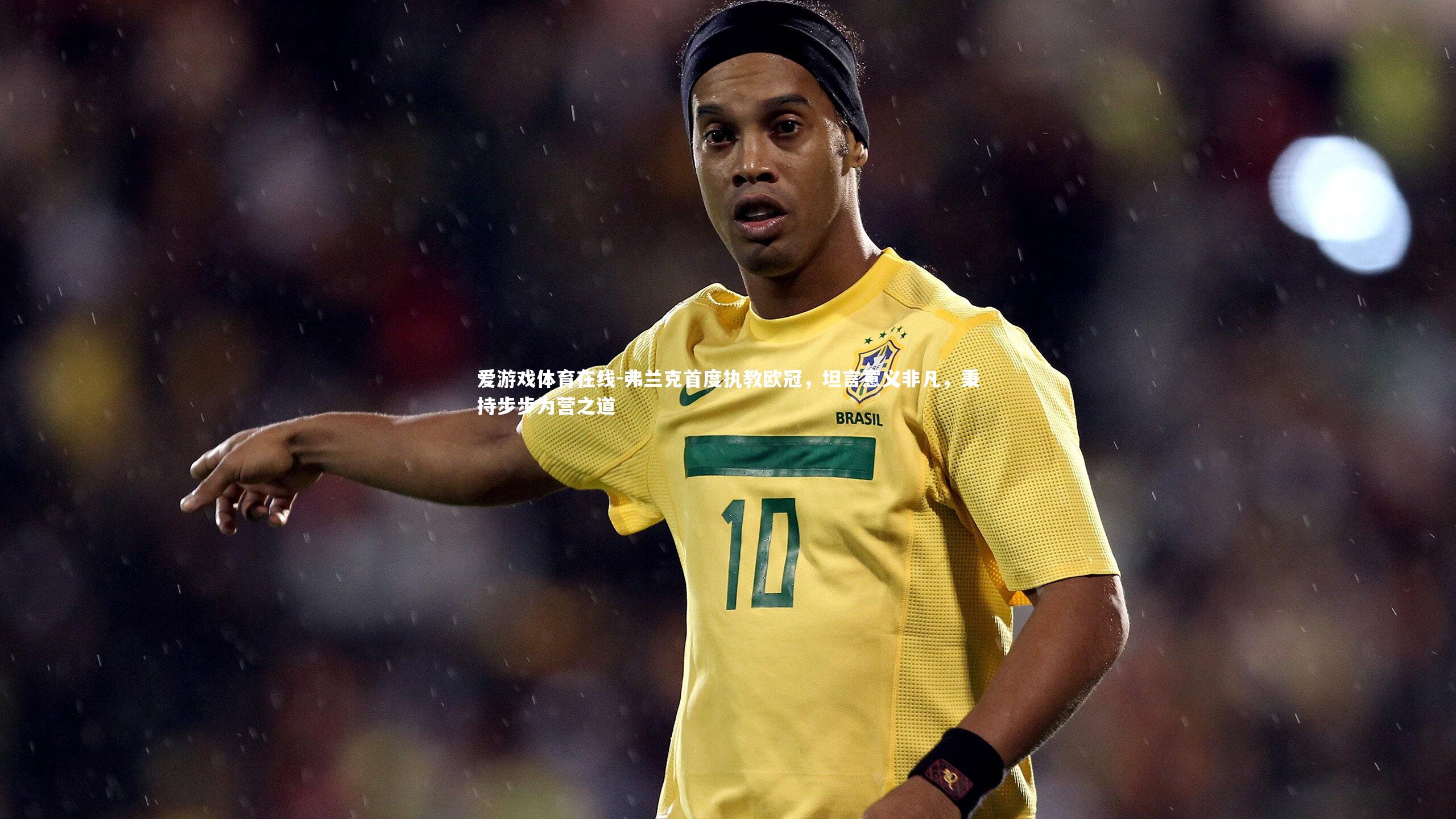 弗兰克首度执教欧冠,坦言意义非凡,秉持步步为营之道