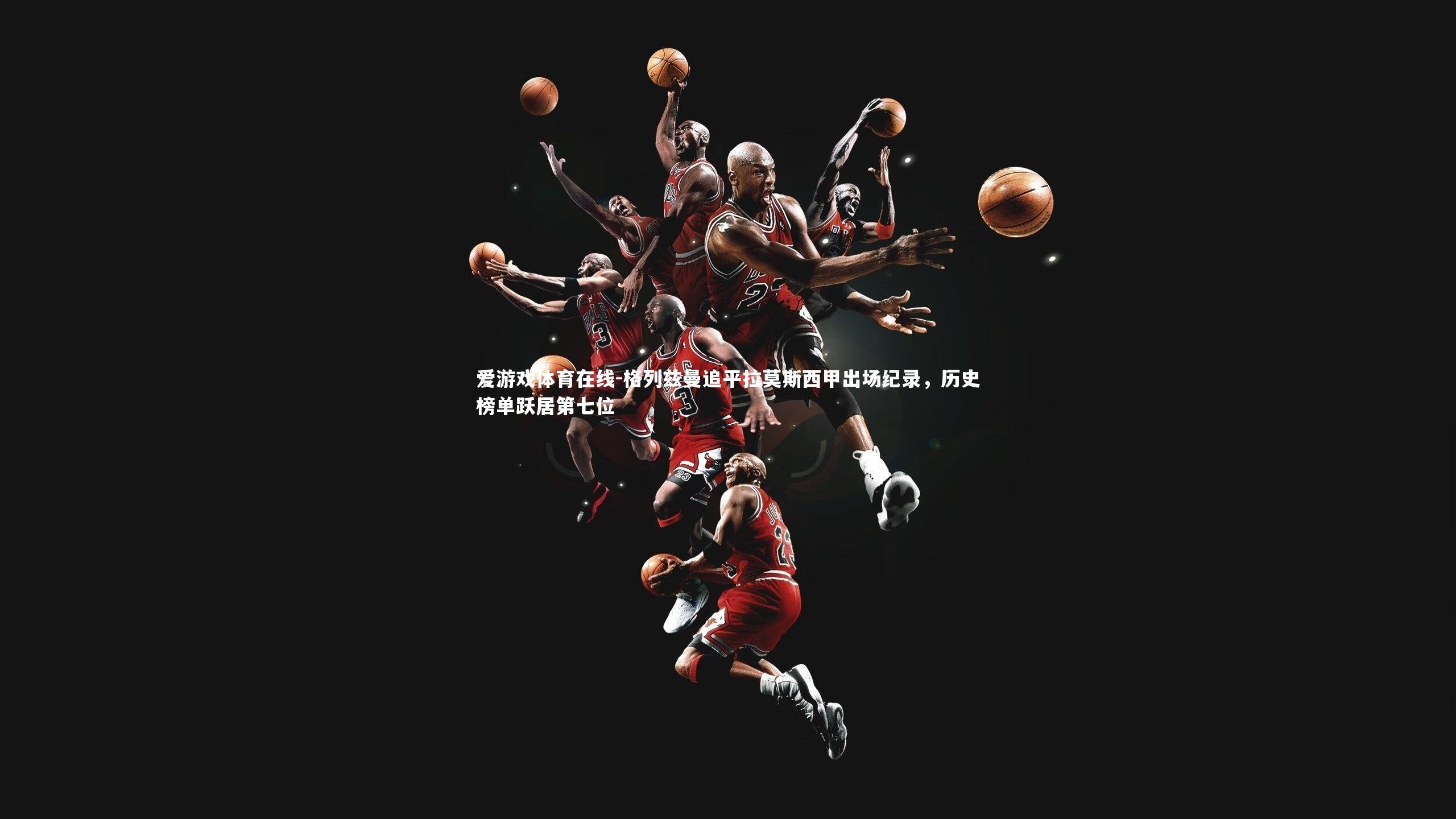 格列兹曼追平拉莫斯西甲出场纪录,历史榜单跃居第七位