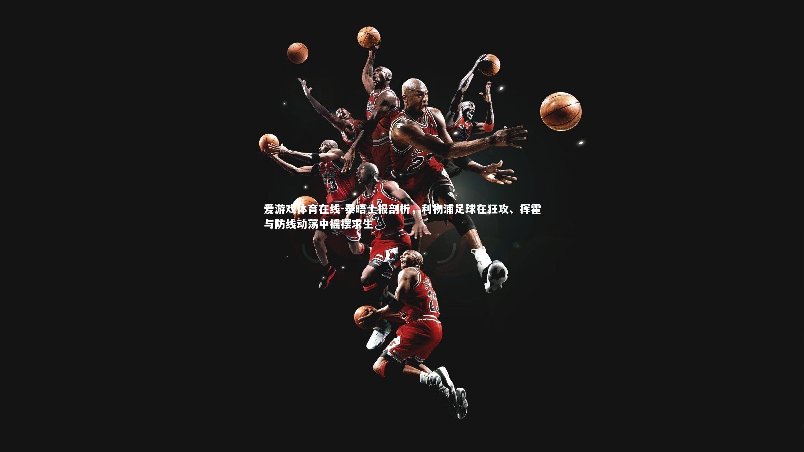 泰晤士报剖析,利物浦足球在狂攻、挥霍与防线动荡中摇摆求生