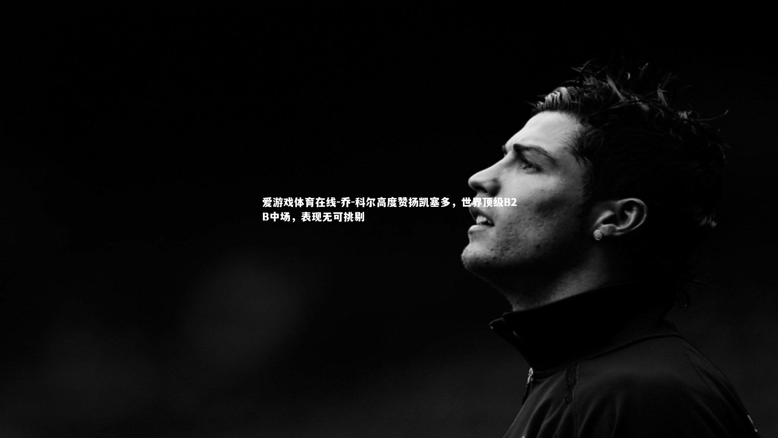 乔-科尔高度赞扬凯塞多，世界顶级B2B中场，表现无可挑剔