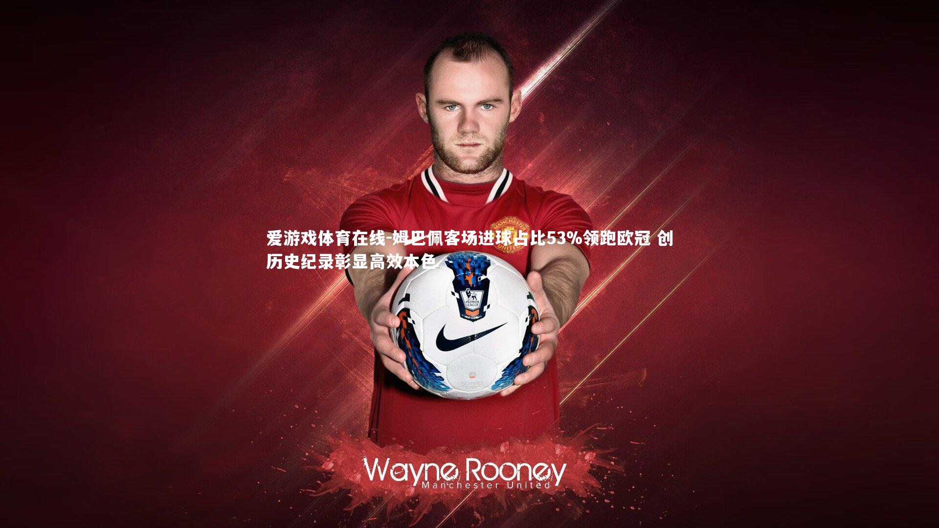 姆巴佩客场进球占比53%领跑欧冠 创历史纪录彰显高效本色