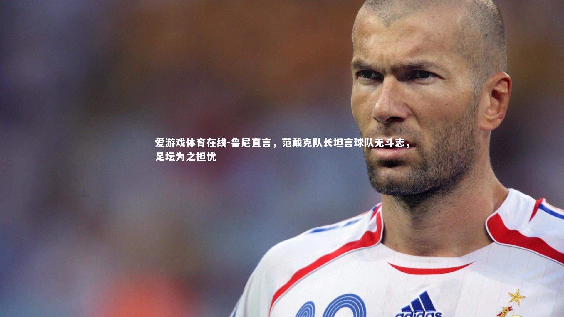 爱游戏体育在线-鲁尼直言，范戴克队长坦言球队无斗志，足坛为之担忧