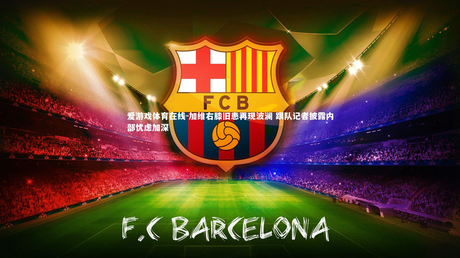 加维右膝旧患再现波澜 跟队记者披露内部忧虑加深