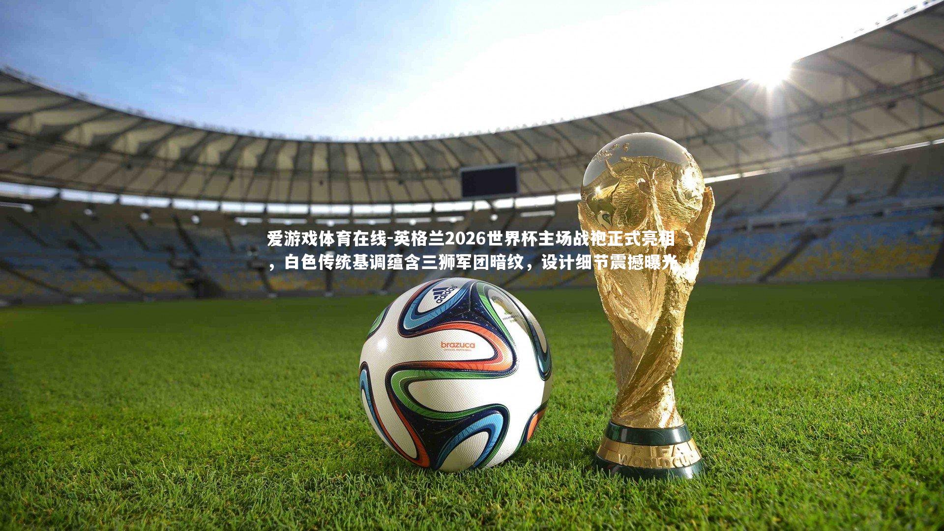 英格兰2026世界杯主场战袍正式亮相,白色传统基调蕴含三狮军团暗纹,设计细节震撼曝光